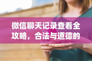微信聊天记录查看全攻略，合法与道德的边界