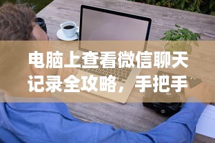 电脑上查看微信聊天记录全攻略，手把手教你轻松操作