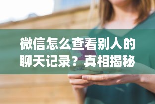 微信怎么查看别人的聊天记录？真相揭秘与注意事项