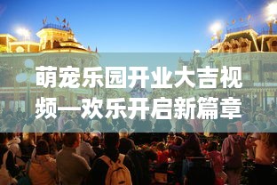 萌宠乐园开业大吉视频—欢乐开启新篇章