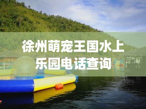 徐州萌宠王国水上乐园电话查询
