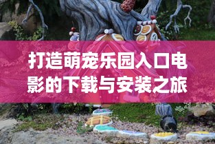 打造萌宠乐园入口电影的下载与安装之旅