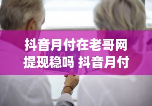 抖音月付在老哥网提现稳吗 抖音月付在老哥网提现靠谱吗？一文揭秘提现安全指南