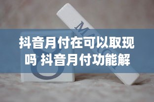 抖音月付在可以取现吗 抖音月付功能解析，月付在可以取现吗？揭秘内幕！
