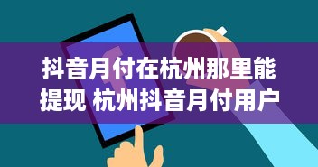 抖音月付在杭州那里能提现 杭州抖音月付用户必看！揭秘月付提现攻略，轻松变现不是梦！