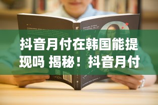 抖音月付在韩国能提现吗 揭秘！抖音月付在韩国能否提现？一文带你了解跨境支付那些事儿