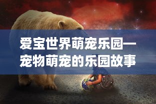 爱宝世界萌宠乐园—宠物萌宠的乐园故事