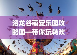浴龙谷萌宠乐园攻略图—带你玩转欢乐天地！