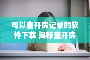 可以查开房记录的软件下载 揭秘查开房记录神器，这些软件让你轻松掌握酒店入住信息！