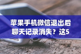 苹果手机微信退出后聊天记录消失？这5大原因你可能没想清楚