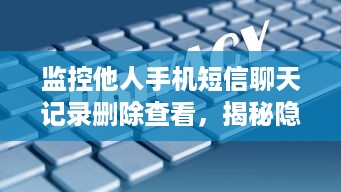 监控他人手机短信聊天记录删除查看，揭秘隐私背后的风险与对策