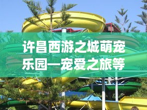 许昌西游之城萌宠乐园—宠爱之旅等你来