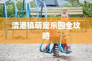 清港镇萌宠乐园全攻略