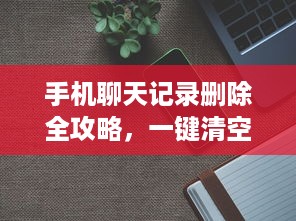手机聊天记录删除全攻略，一键清空，轻松告别隐私烦恼
