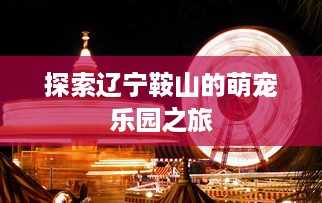 探索辽宁鞍山的萌宠乐园之旅
