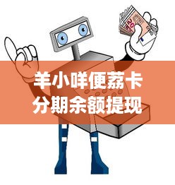羊小咩便荔卡分期余额提现全流程解析，手把手教你避坑指南