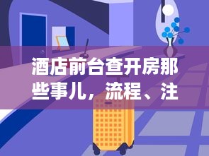 酒店前台查开房那些事儿，流程、注意事项与常见问题全解析