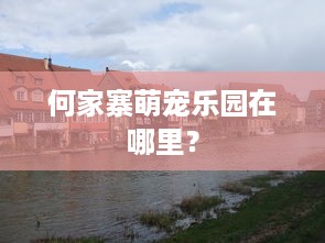 何家寨萌宠乐园在哪里？