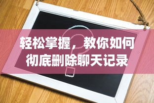 轻松掌握，教你如何彻底删除聊天记录