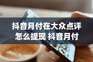 抖音月付在大众点评怎么提现 抖音月付用户速看！大众点评提现攻略来了！