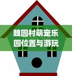 魏园村萌宠乐园位置与游玩指南