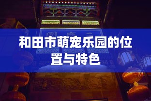 和田市萌宠乐园的位置与特色