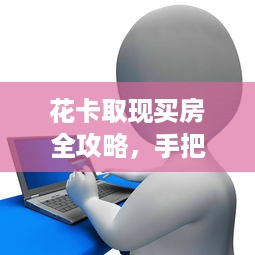 花卡取现买房全攻略，手把手教你用信用额度实现安家梦