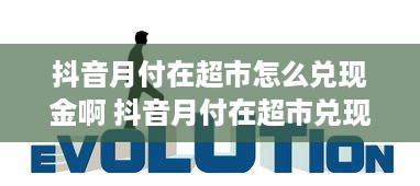 抖音月付在超市怎么兑现金啊 抖音月付在超市兑现金攻略，轻松变现，让你购物无忧！