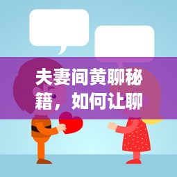 夫妻间黄聊秘籍，如何让聊天充满趣味与激情？