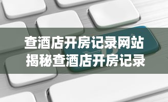 查酒店开房记录网站 揭秘查酒店开房记录网站，如何轻松获取他人入住信息？