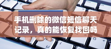 手机删除的微信短信聊天记录，真的能恢复找回吗？