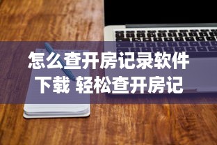 怎么查开房记录软件下载 轻松查开房记录，这些软件下载攻略让你轻松上手！