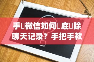 手機微信如何徹底刪除聊天记录？手把手教你一步到位！