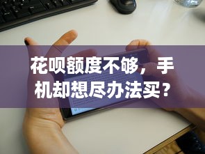 花呗额度不够，手机却想尽办法买？这背后的真相令人惊讶！