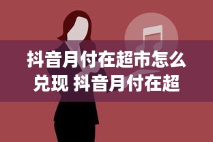 抖音月付在超市怎么兑现 抖音月付在超市怎么兑现？手把手教你轻松操作！