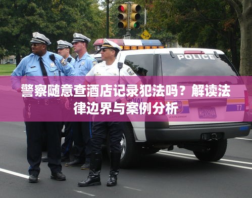 警察随意查酒店记录犯法吗？解读法律边界与案例分析
