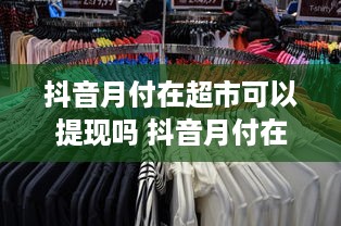 抖音月付在超市可以提现吗 抖音月付在超市购物，提现攻略大揭秘！