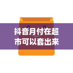 抖音月付在超市可以套出来不 揭秘抖音月付在超市的套现秘密，你真的了解吗？