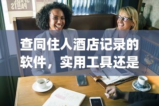 查同住人酒店记录的软件，实用工具还是隐私隐患？