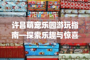 许昌萌宠乐园游玩指南—探索乐趣与惊喜