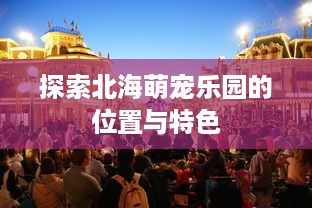 探索北海萌宠乐园的位置与特色