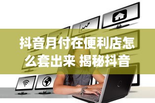 抖音月付在便利店怎么套出来 揭秘抖音月付在便利店套现攻略，轻松变现，你也能做到！