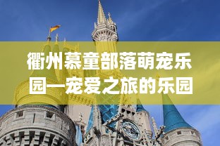 衢州慕童部落萌宠乐园—宠爱之旅的乐园