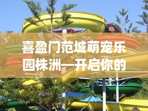 喜盈门范城萌宠乐园株洲—开启你的宠物乐园之旅