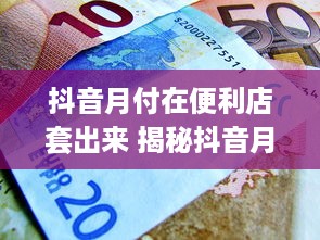 抖音月付在便利店套出来 揭秘抖音月付在便利店套现的奥秘