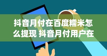 抖音月付在百度糯米怎么提现 抖音月付用户在百度糯米提现全攻略，轻松操作，快速到账！
