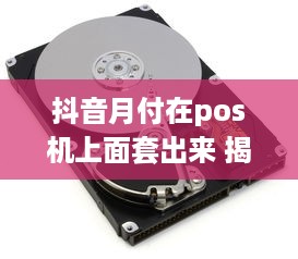 抖音月付在pos机上面套出来 揭秘抖音月付在POS机上的神奇操作，你了解多少？