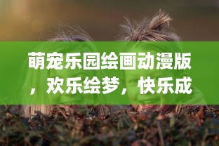 萌宠乐园绘画动漫版，欢乐绘梦，快乐成长