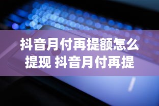 抖音月付再提额怎么提现 抖音月付再提额后的提现攻略，轻松变现，让你钱包鼓起来！
