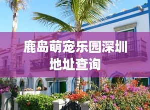 鹿岛萌宠乐园深圳地址查询
